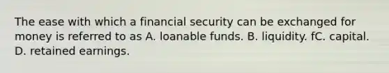 The ease with which a financial security can be exchanged for money is referred to as A. loanable funds. B. liquidity. fC. capital. D. retained earnings.