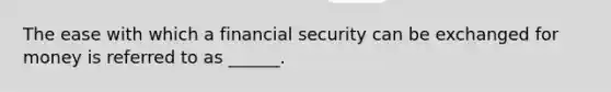 The ease with which a financial security can be exchanged for money is referred to as ______.