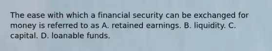 The ease with which a financial security can be exchanged for money is referred to as A. retained earnings. B. liquidity. C. capital. D. loanable funds.