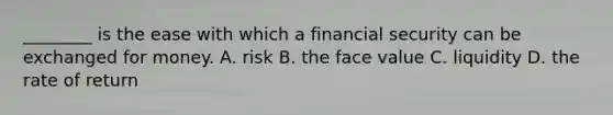 ________ is the ease with which a financial security can be exchanged for money. A. risk B. the face value C. liquidity D. the rate of return