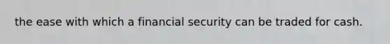 the ease with which a financial security can be traded for cash.