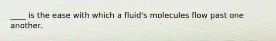 ____ is the ease with which a fluid's molecules flow past one another.