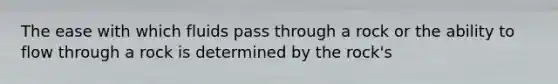 The ease with which fluids pass through a rock or the ability to flow through a rock is determined by the rock's
