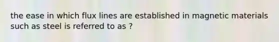 the ease in which flux lines are established in magnetic materials such as steel is referred to as ?