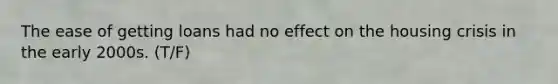 The ease of getting loans had no effect on the housing crisis in the early 2000s. (T/F)