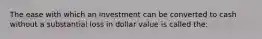 The ease with which an investment can be converted to cash without a substantial loss in dollar value is called the: