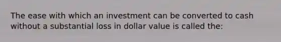 The ease with which an investment can be converted to cash without a substantial loss in dollar value is called the: