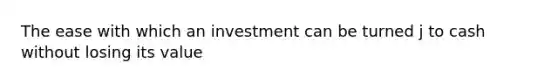 The ease with which an investment can be turned j to cash without losing its value