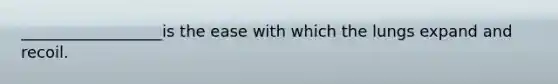 __________________is the ease with which the lungs expand and recoil.