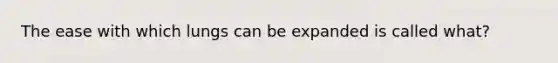 The ease with which lungs can be expanded is called what?