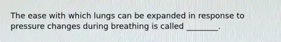 The ease with which lungs can be expanded in response to pressure changes during breathing is called ________.