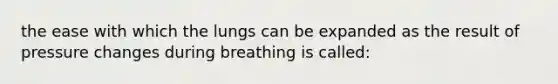 the ease with which the lungs can be expanded as the result of pressure changes during breathing is called: