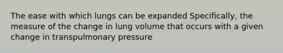 The ease with which lungs can be expanded Specifically, the measure of the change in lung volume that occurs with a given change in transpulmonary pressure