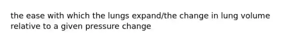 the ease with which the lungs expand/the change in lung volume relative to a given pressure change