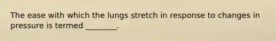The ease with which the lungs stretch in response to changes in pressure is termed ________.
