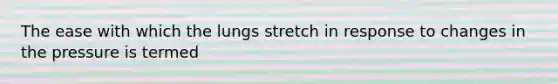 The ease with which the lungs stretch in response to changes in the pressure is termed