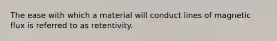 The ease with which a material will conduct lines of magnetic flux is referred to as retentivity.