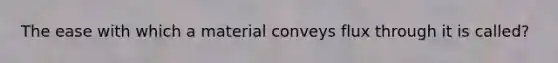 The ease with which a material conveys flux through it is called?