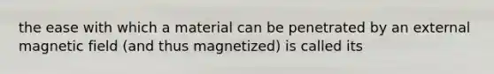 the ease with which a material can be penetrated by an external magnetic field (and thus magnetized) is called its