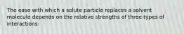 The ease with which a solute particle replaces a solvent molecule depends on the relative strengths of three types of interactions: