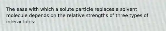 The ease with which a solute particle replaces a solvent molecule depends on the relative strengths of three types of interactions: