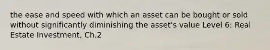 the ease and speed with which an asset can be bought or sold without significantly diminishing the asset's value Level 6: Real Estate Investment, Ch.2