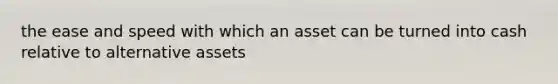 the ease and speed with which an asset can be turned into cash relative to alternative assets