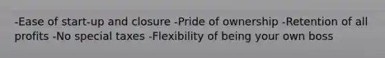 -Ease of start-up and closure -Pride of ownership -Retention of all profits -No special taxes -Flexibility of being your own boss