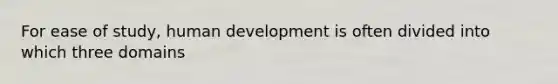 For ease of study, human development is often divided into which three domains