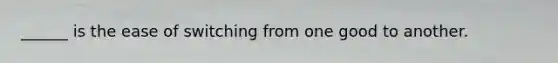 ______ is the ease of switching from one good to another.