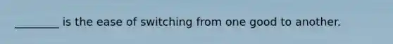 ________ is the ease of switching from one good to another.