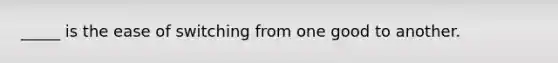 _____ is the ease of switching from one good to another.