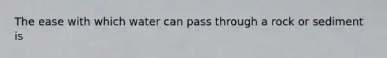 The ease with which water can pass through a rock or sediment is