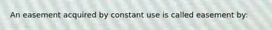 An easement acquired by constant use is called easement by: