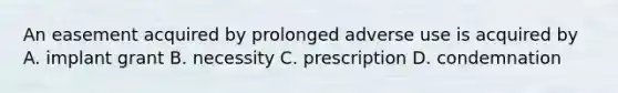 An easement acquired by prolonged adverse use is acquired by A. implant grant B. necessity C. prescription D. condemnation