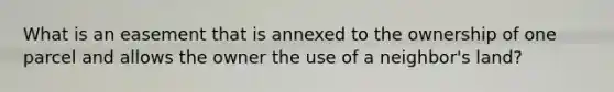 What is an easement that is annexed to the ownership of one parcel and allows the owner the use of a neighbor's land?