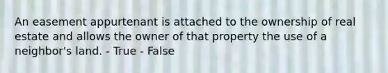 An easement appurtenant is attached to the ownership of real estate and allows the owner of that property the use of a neighbor's land. - True - False