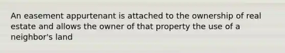 An easement appurtenant is attached to the ownership of real estate and allows the owner of that property the use of a neighbor's land