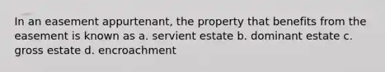 In an easement appurtenant, the property that benefits from the easement is known as a. servient estate b. dominant estate c. gross estate d. encroachment