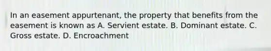 In an easement appurtenant, the property that benefits from the easement is known as A. Servient estate. B. Dominant estate. C. Gross estate. D. Encroachment