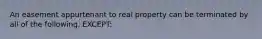 An easement appurtenant to real property can be terminated by all of the following, EXCEPT: