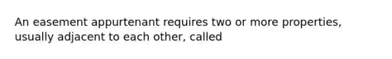 An easement appurtenant requires two or more properties, usually adjacent to each other, called