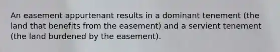 An easement appurtenant results in a dominant tenement (the land that benefits from the easement) and a servient tenement (the land burdened by the easement).