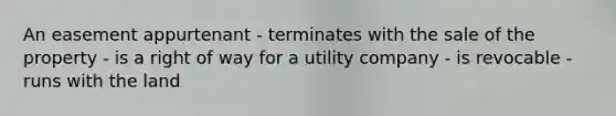 An easement appurtenant - terminates with the sale of the property - is a right of way for a utility company - is revocable - runs with the land