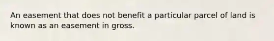 An easement that does not benefit a particular parcel of land is known as an easement in gross.