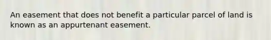 An easement that does not benefit a particular parcel of land is known as an appurtenant easement.