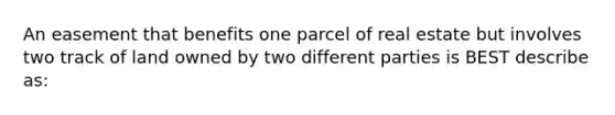 An easement that benefits one parcel of real estate but involves two track of land owned by two different parties is BEST describe as: