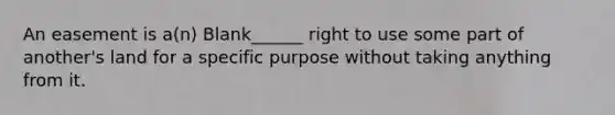 An easement is a(n) Blank______ right to use some part of another's land for a specific purpose without taking anything from it.