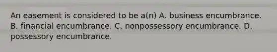 An easement is considered to be a(n) A. business encumbrance. B. financial encumbrance. C. nonpossessory encumbrance. D. possessory encumbrance.