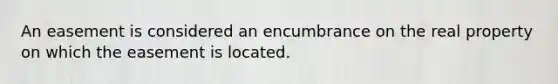 An easement is considered an encumbrance on the real property on which the easement is located.